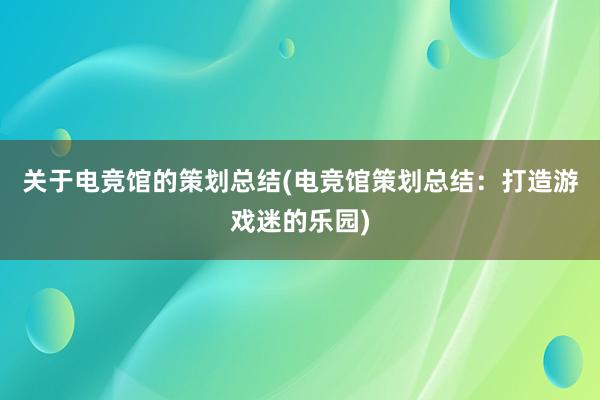 关于电竞馆的策划总结(电竞馆策划总结：打造游戏迷的乐园)