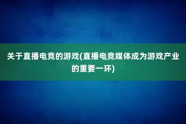 关于直播电竞的游戏(直播电竞媒体成为游戏产业的重要一环)