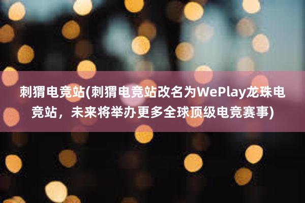 刺猬电竞站(刺猬电竞站改名为WePlay龙珠电竞站，未来将举办更多全球顶级电竞赛事)