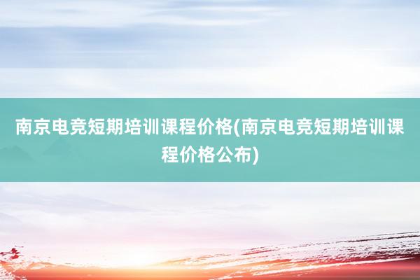 南京电竞短期培训课程价格(南京电竞短期培训课程价格公布)