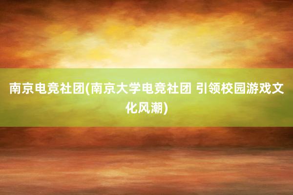 南京电竞社团(南京大学电竞社团 引领校园游戏文化风潮)