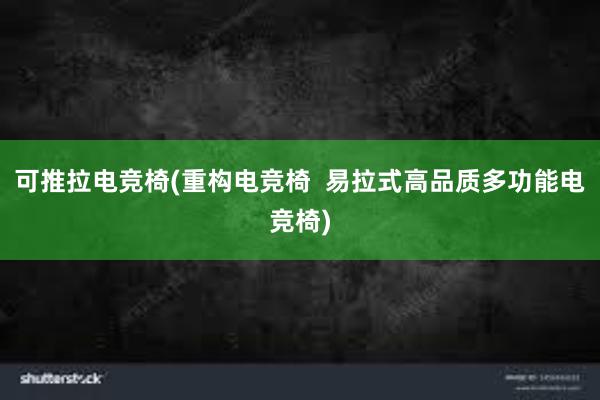 可推拉电竞椅(重构电竞椅  易拉式高品质多功能电竞椅)