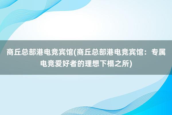 商丘总部港电竞宾馆(商丘总部港电竞宾馆：专属电竞爱好者的理想下榻之所)