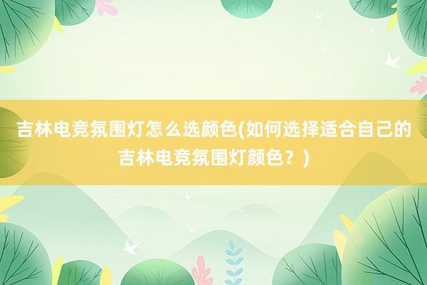 吉林电竞氛围灯怎么选颜色(如何选择适合自己的吉林电竞氛围灯颜色？)