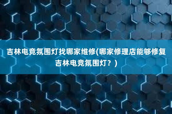 吉林电竞氛围灯找哪家维修(哪家修理店能够修复吉林电竞氛围灯？)