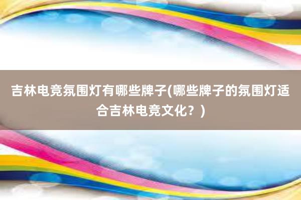 吉林电竞氛围灯有哪些牌子(哪些牌子的氛围灯适合吉林电竞文化？)