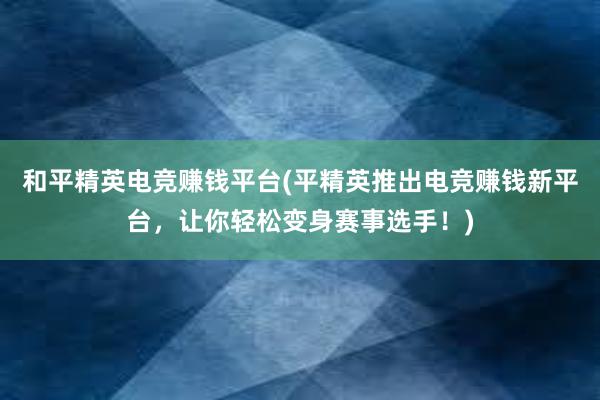 和平精英电竞赚钱平台(平精英推出电竞赚钱新平台，让你轻松变身赛事选手！)