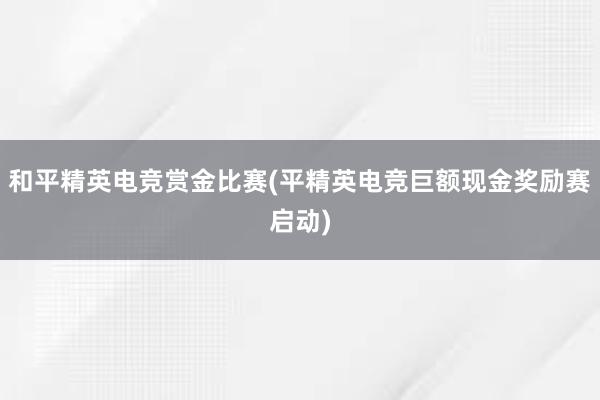 和平精英电竞赏金比赛(平精英电竞巨额现金奖励赛启动)