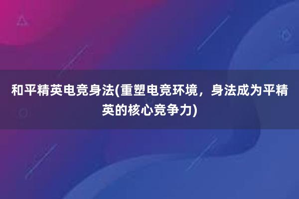 和平精英电竞身法(重塑电竞环境，身法成为平精英的核心竞争力)