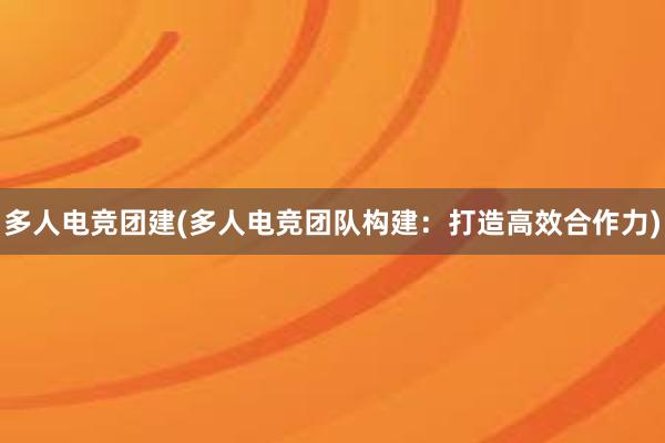 多人电竞团建(多人电竞团队构建：打造高效合作力)