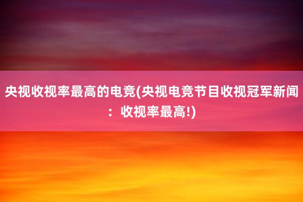 央视收视率最高的电竞(央视电竞节目收视冠军新闻：收视率最高!)