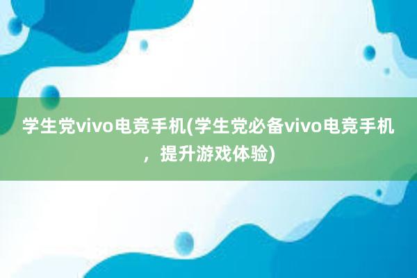 学生党vivo电竞手机(学生党必备vivo电竞手机，提升游戏体验)