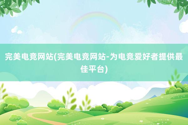 完美电竞网站(完美电竞网站-为电竞爱好者提供最佳平台)