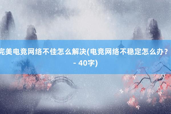 完美电竞网络不佳怎么解决(电竞网络不稳定怎么办？ - 40字)