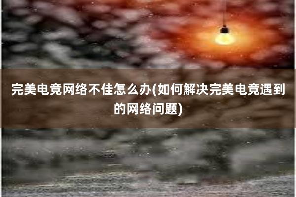 完美电竞网络不佳怎么办(如何解决完美电竞遇到的网络问题)