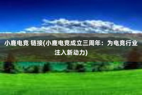 小鹿电竞 链接(小鹿电竞成立三周年：为电竞行业注入新动力)