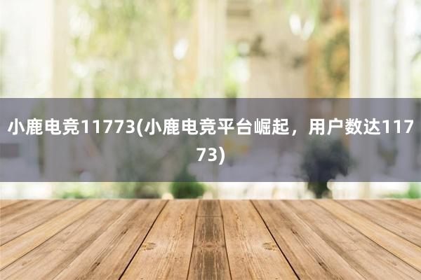 小鹿电竞11773(小鹿电竞平台崛起，用户数达11773)