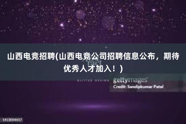 山西电竞招聘(山西电竞公司招聘信息公布，期待优秀人才加入！)