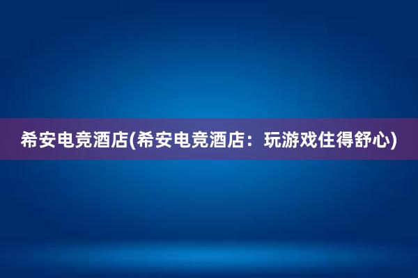 希安电竞酒店(希安电竞酒店：玩游戏住得舒心)