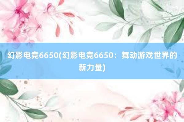 幻影电竞6650(幻影电竞6650：舞动游戏世界的新力量)