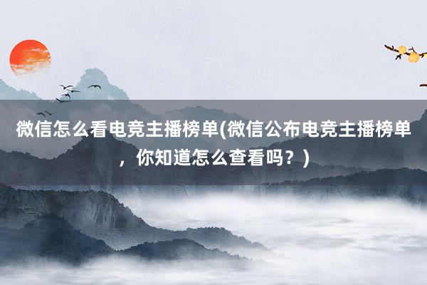 微信怎么看电竞主播榜单(微信公布电竞主播榜单，你知道怎么查看吗？)