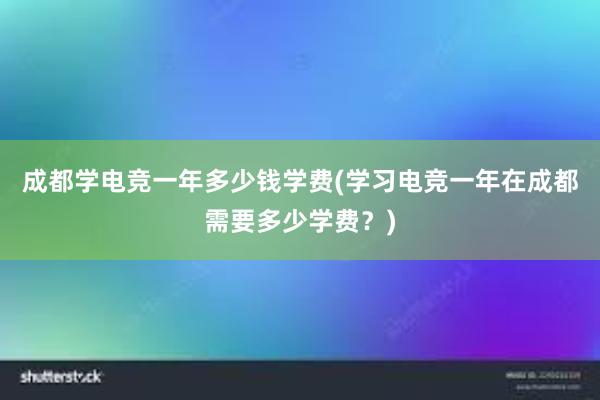 成都学电竞一年多少钱学费(学习电竞一年在成都需要多少学费？)