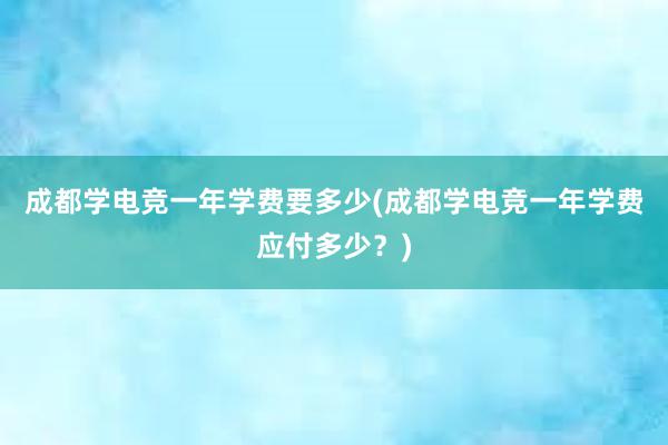 成都学电竞一年学费要多少(成都学电竞一年学费应付多少？)