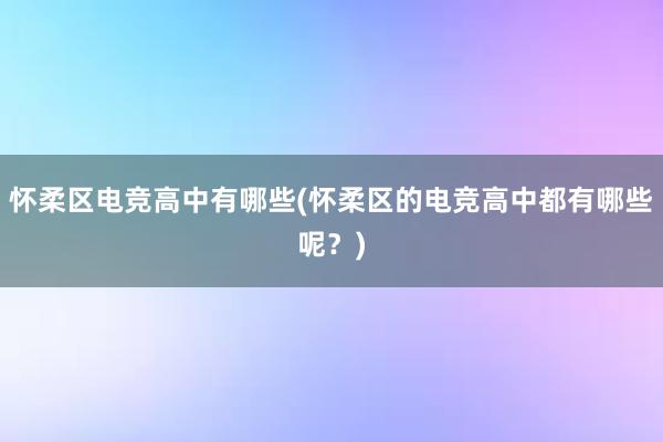 怀柔区电竞高中有哪些(怀柔区的电竞高中都有哪些呢？)