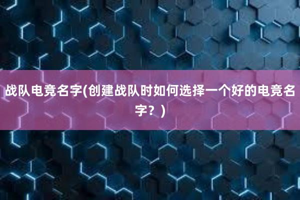 战队电竞名字(创建战队时如何选择一个好的电竞名字？)