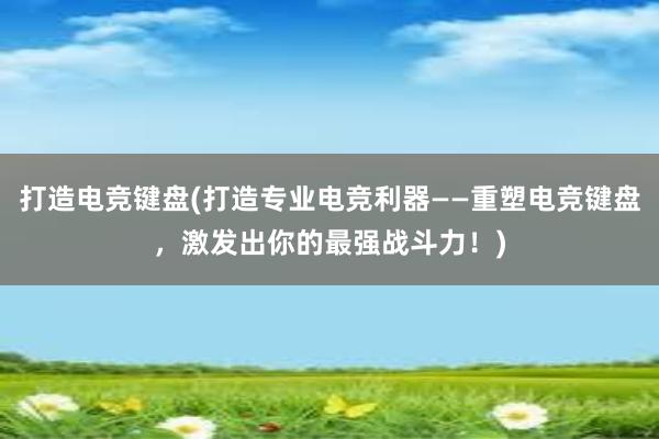 打造电竞键盘(打造专业电竞利器——重塑电竞键盘，激发出你的最强战斗力！)