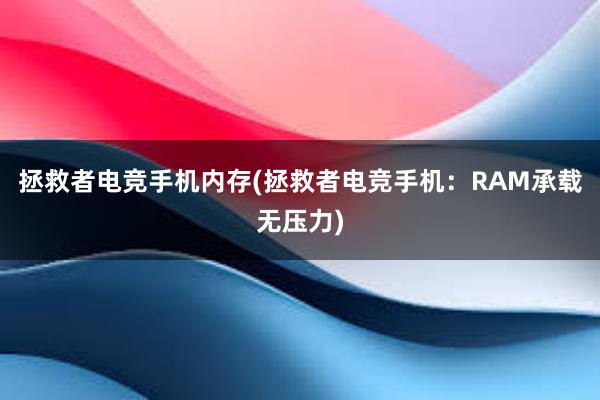 拯救者电竞手机内存(拯救者电竞手机：RAM承载无压力)