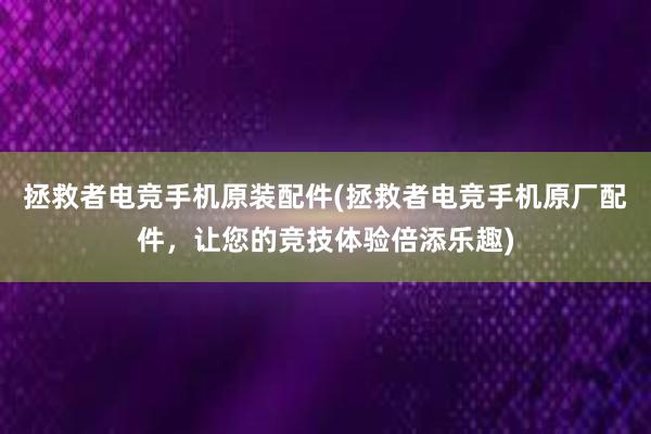 拯救者电竞手机原装配件(拯救者电竞手机原厂配件，让您的竞技体验倍添乐趣)