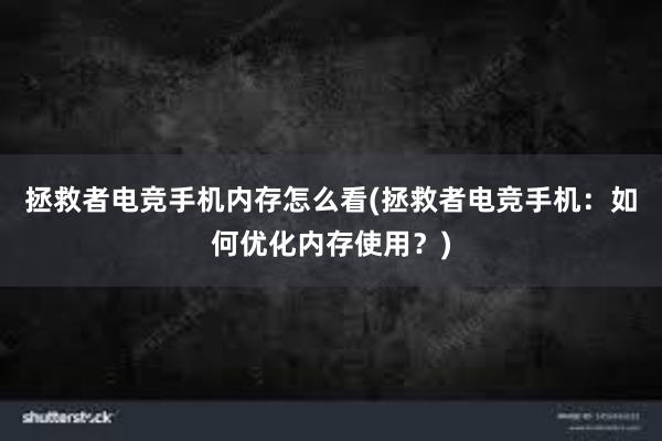 拯救者电竞手机内存怎么看(拯救者电竞手机：如何优化内存使用？)