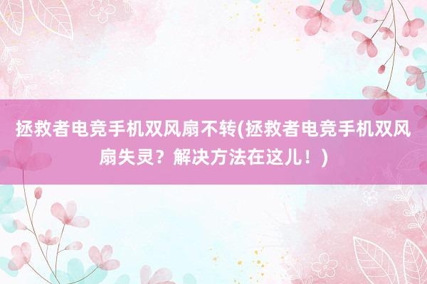 拯救者电竞手机双风扇不转(拯救者电竞手机双风扇失灵？解决方法在这儿！)