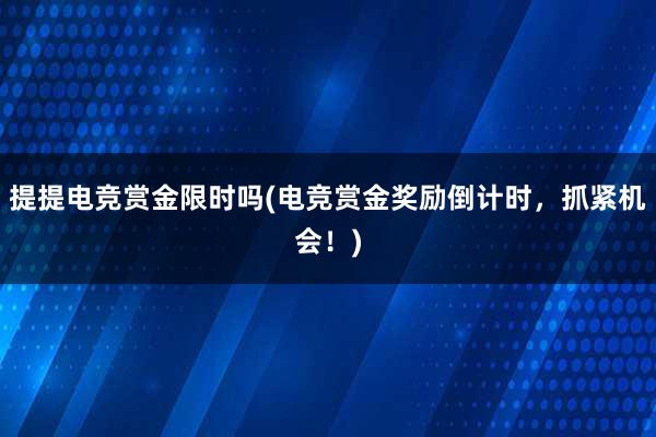 提提电竞赏金限时吗(电竞赏金奖励倒计时，抓紧机会！)