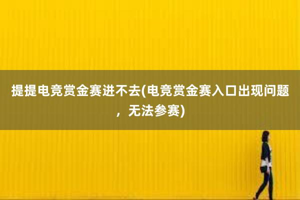 提提电竞赏金赛进不去(电竞赏金赛入口出现问题，无法参赛)