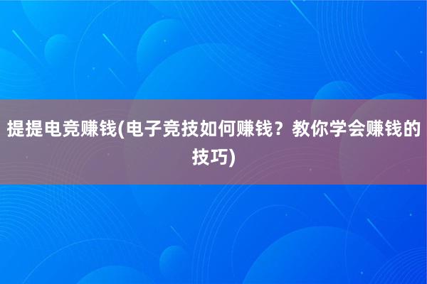 提提电竞赚钱(电子竞技如何赚钱？教你学会赚钱的技巧)