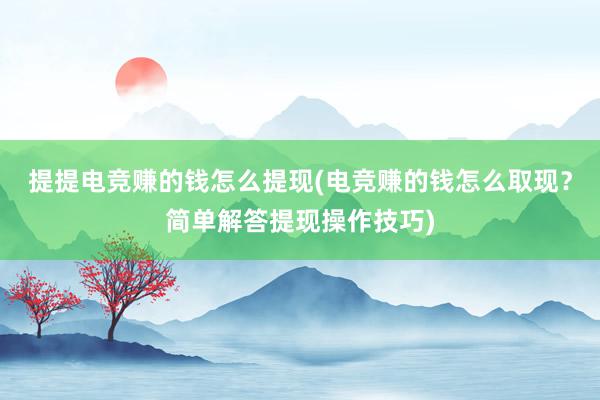 提提电竞赚的钱怎么提现(电竞赚的钱怎么取现？简单解答提现操作技巧)