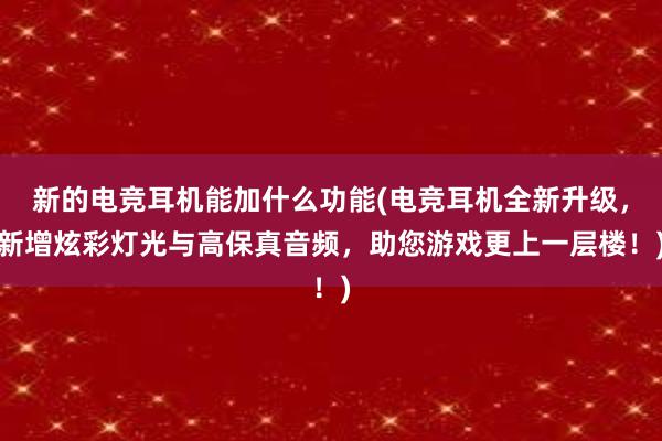 新的电竞耳机能加什么功能(电竞耳机全新升级，新增炫彩灯光与高保真音频，助您游戏更上一层楼！)