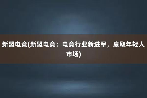 新盟电竞(新盟电竞：电竞行业新进军，赢取年轻人市场)