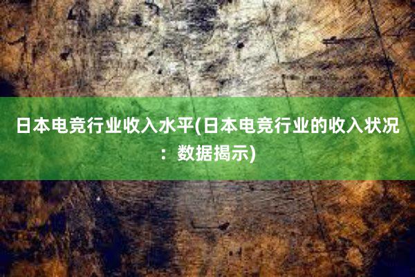 日本电竞行业收入水平(日本电竞行业的收入状况：数据揭示)