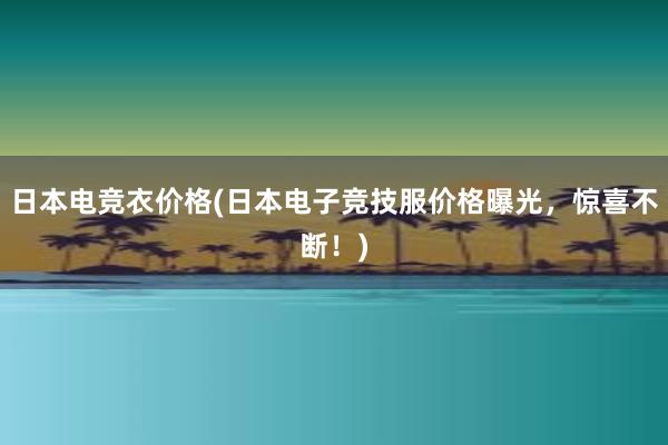 日本电竞衣价格(日本电子竞技服价格曝光，惊喜不断！)