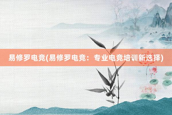 易修罗电竞(易修罗电竞：专业电竞培训新选择)