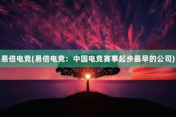 易倍电竞(易倍电竞：中国电竞赛事起步最早的公司)