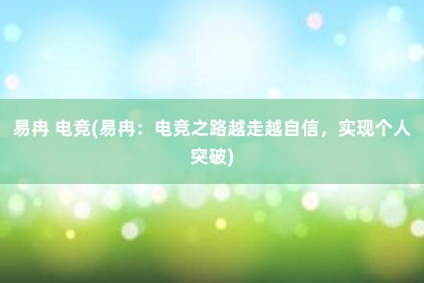 易冉 电竞(易冉：电竞之路越走越自信，实现个人突破)