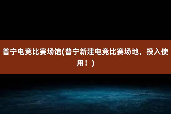 普宁电竞比赛场馆(普宁新建电竞比赛场地，投入使用！)