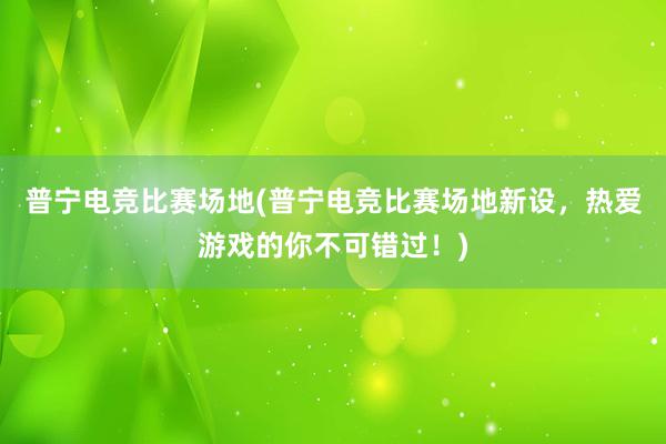 普宁电竞比赛场地(普宁电竞比赛场地新设，热爱游戏的你不可错过！)