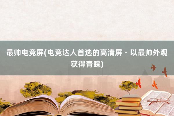 最帅电竞屏(电竞达人首选的高清屏 - 以最帅外观获得青睐)