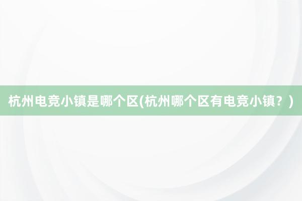 杭州电竞小镇是哪个区(杭州哪个区有电竞小镇？)