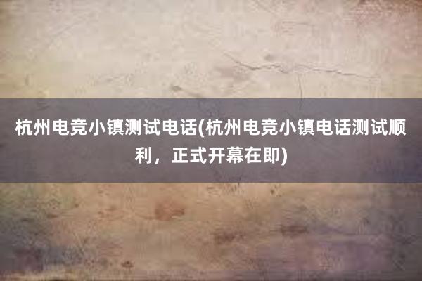 杭州电竞小镇测试电话(杭州电竞小镇电话测试顺利，正式开幕在即)